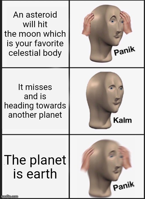 Anybody wanna share they're last words? | An asteroid will hit the moon which is your favorite celestial body; It misses and is heading towards another planet; The planet is earth | image tagged in memes,panik kalm panik | made w/ Imgflip meme maker