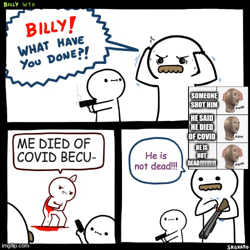 WTF | SOMEONE SHOT HIM; HE SAID HE DIED OF COVID; ME DIED OF COVID BECU-; He is not dead!!! HE IS NOT DEAD!!!!!!!!!! | image tagged in billy what have you done | made w/ Imgflip meme maker