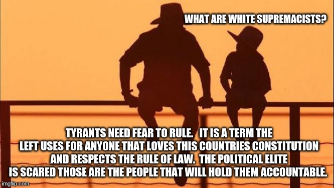 Cowboy wisdom on what the left really fears |  WHAT ARE WHITE SUPREMACISTS? TYRANTS NEED FEAR TO RULE.   IT IS A TERM THE LEFT USES FOR ANYONE THAT LOVES THIS COUNTRIES CONSTITUTION AND RESPECTS THE RULE OF LAW.  THE POLITICAL ELITE IS SCARED THOSE ARE THE PEOPLE THAT WILL HOLD THEM ACCOUNTABLE. | image tagged in cowboy father and son,tyrants need fear to rule,cowboy wisdom,accountability,back the blue,democrats the hate party | made w/ Imgflip meme maker