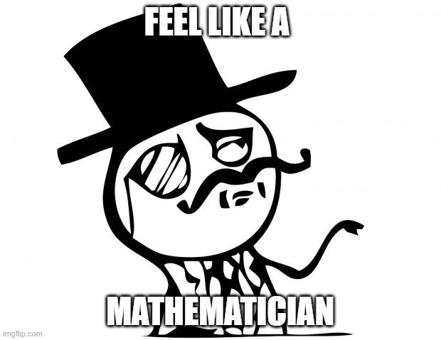 maths | FEEL LIKE A; MATHEMATICIAN | image tagged in feel like a sir | made w/ Imgflip meme maker