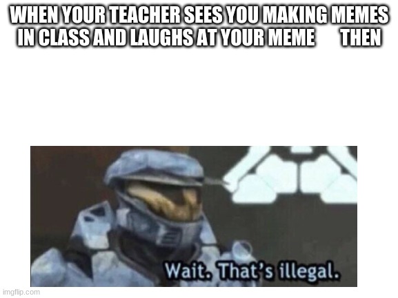 Blank White Template | WHEN YOUR TEACHER SEES YOU MAKING MEMES IN CLASS AND LAUGHS AT YOUR MEME       THEN | image tagged in blank white template | made w/ Imgflip meme maker