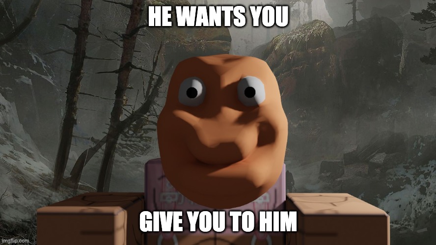 mae mae | HE WANTS YOU; GIVE YOU TO HIM | image tagged in memes | made w/ Imgflip meme maker