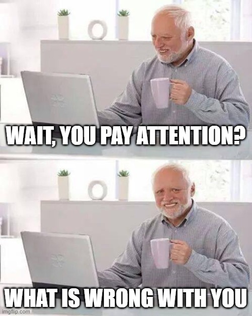 Onlineschool | WAIT, YOU PAY ATTENTION? WHAT IS WRONG WITH YOU | image tagged in memes,hide the pain harold | made w/ Imgflip meme maker