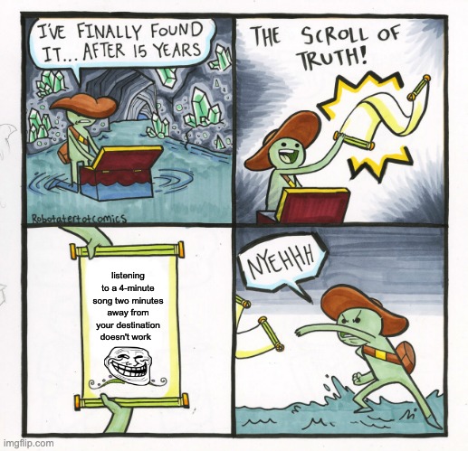 The Scroll Of Truth | listening to a 4-minute song two minutes away from your destination doesn't work | image tagged in memes,the scroll of truth | made w/ Imgflip meme maker