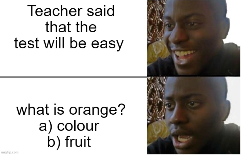 Disappointed Black Guy | Teacher said that the test will be easy; what is orange?
a) colour 
b) fruit | image tagged in disappointed black guy | made w/ Imgflip meme maker