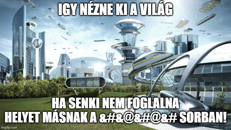 The future world if | IGY NÉZNE KI A VILÁG; HA SENKI NEM FOGLALNA HELYET MÁSNAK A &#&@&#@&# SORBAN! | image tagged in the future world if | made w/ Imgflip meme maker