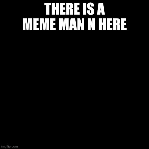 its there somewhere | THERE IS A MEME MAN N HERE | image tagged in memes,blank transparent square | made w/ Imgflip meme maker