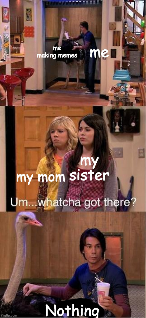 yes | me making memes; me; my sister; my mom; Nothing | image tagged in um whatcha got there a smoothie | made w/ Imgflip meme maker