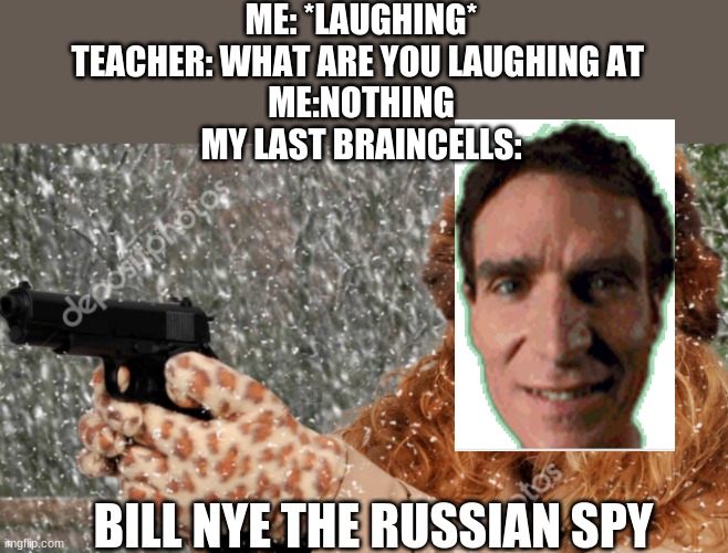 BILL NYE THE RUSSIAN SPY | ME: *LAUGHING*
TEACHER: WHAT ARE YOU LAUGHING AT 
ME:NOTHING
MY LAST BRAINCELLS:; BILL NYE THE RUSSIAN SPY | image tagged in meme man smort,russia,soviet union,i serve the soviet union,all hail the garlic | made w/ Imgflip meme maker