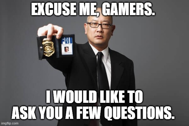 Gamers who do the bigger gaming that is. Not the smaller types of games. | EXCUSE ME, GAMERS. I WOULD LIKE TO ASK YOU A FEW QUESTIONS. | image tagged in nixieknox,gaming,questions | made w/ Imgflip meme maker