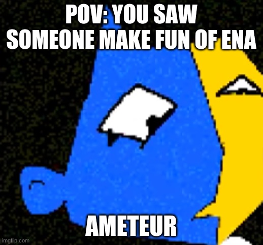 i mean it's a good show in my opinion- | POV: YOU SAW SOMEONE MAKE FUN OF ENA; AMETEUR | image tagged in ena excuse me wtf | made w/ Imgflip meme maker