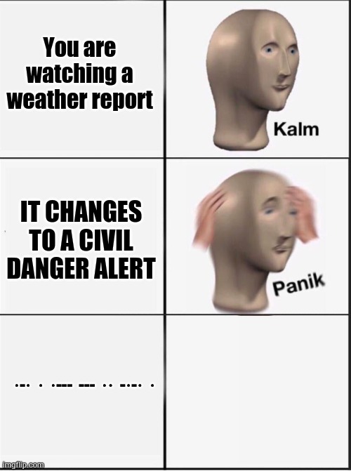Reverse kalm panik | You are watching a weather report; IT CHANGES TO A CIVIL DANGER ALERT; ·-·  ·  ·---  ---  ··  -·-·  · | image tagged in reverse kalm panik | made w/ Imgflip meme maker