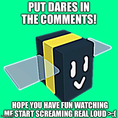 Dare me boiiiiiii |  PUT DARES IN THE COMMENTS! HOPE YOU HAVE FUN WATCHING ME START SCREAMING REAL LOUD >:( | image tagged in boi,dare,hello,hi,shut up | made w/ Imgflip meme maker