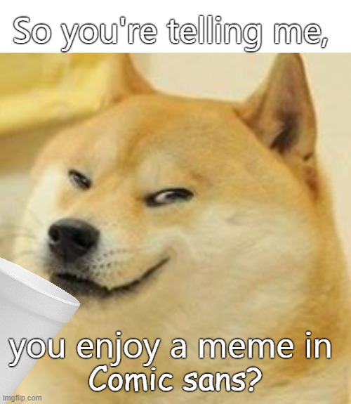 Comic Sans | So you're telling me, you enjoy a meme in; Comic sans? | image tagged in doge drinking with a smug,doge,dankmemes,funny | made w/ Imgflip meme maker
