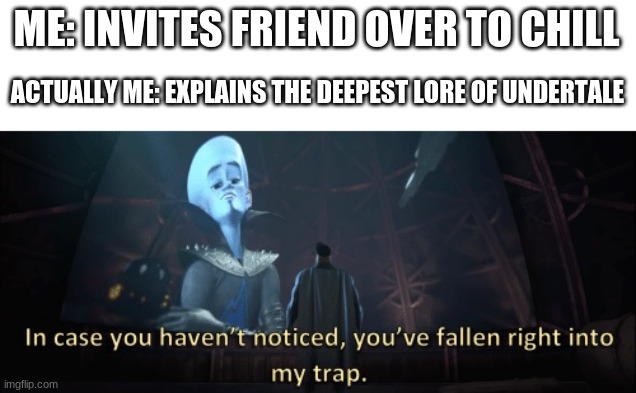 a megamind meme | ME: INVITES FRIEND OVER TO CHILL; ACTUALLY ME: EXPLAINS THE DEEPEST LORE OF UNDERTALE | image tagged in in case you haven t noticed you have fallen right into my trap | made w/ Imgflip meme maker