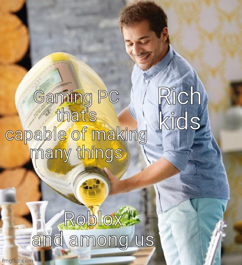 Title | Gaming PC that's capable of making many things; Rich kids; Roblox and among us | image tagged in guy pouring olive oil on the salad,memes,rich kids | made w/ Imgflip meme maker