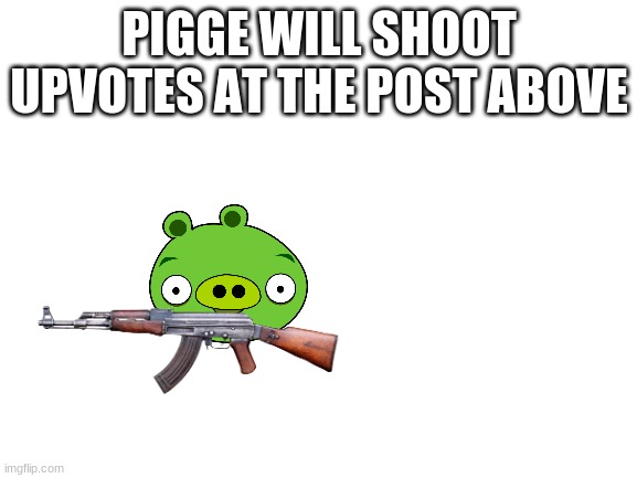 Blank White Template | PIGGE WILL SHOOT UPVOTES AT THE POST ABOVE | image tagged in blank white template | made w/ Imgflip meme maker