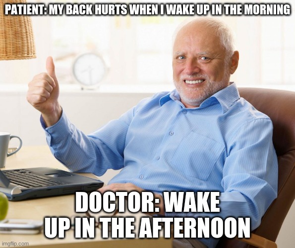 if doctors were smart alecs |  PATIENT: MY BACK HURTS WHEN I WAKE UP IN THE MORNING; DOCTOR: WAKE UP IN THE AFTERNOON | image tagged in hide the pain harold thumbs up | made w/ Imgflip meme maker