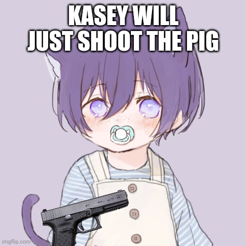 Kasey | KASEY WILL JUST SHOOT THE PIG | image tagged in kasey | made w/ Imgflip meme maker