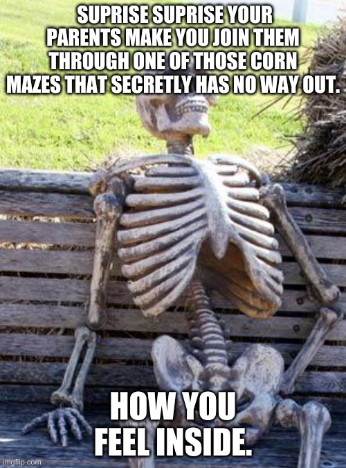 Whe your parents suprise you with a "fun" suprise | SUPRISE SUPRISE YOUR PARENTS MAKE YOU JOIN THEM THROUGH ONE OF THOSE CORN MAZES THAT SECRETLY HAS NO WAY OUT. HOW YOU FEEL INSIDE. | image tagged in memes,waiting skeleton,corn | made w/ Imgflip meme maker