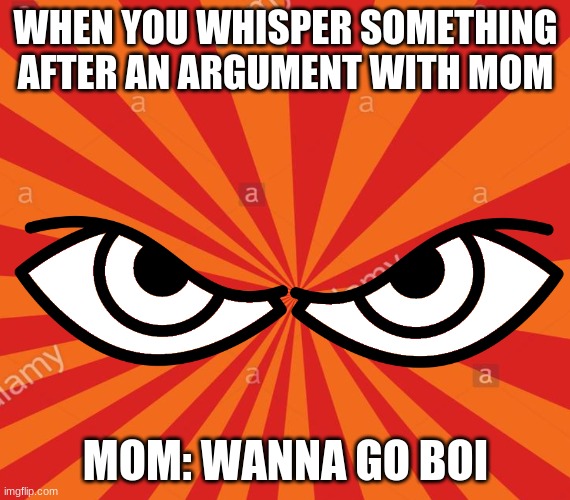 Uh oh | WHEN YOU WHISPER SOMETHING AFTER AN ARGUMENT WITH MOM; MOM: WANNA GO BOI | image tagged in you wanna go boi | made w/ Imgflip meme maker