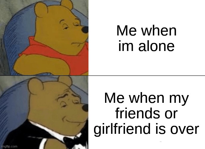 Tuxedo Winnie The Pooh | Me when im alone; Me when my friends or girlfriend is over | image tagged in memes,tuxedo winnie the pooh | made w/ Imgflip meme maker