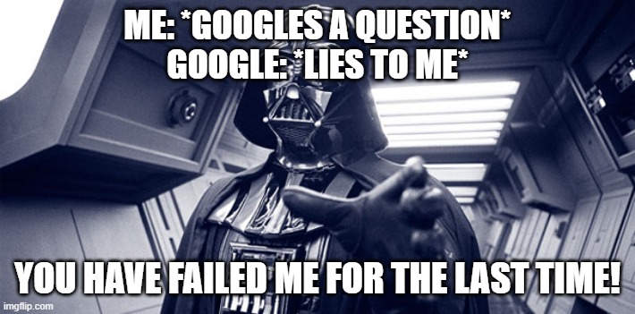 Google lies... | ME: *GOOGLES A QUESTION*
GOOGLE: *LIES TO ME*; YOU HAVE FAILED ME FOR THE LAST TIME! | image tagged in you have failed me for the last time | made w/ Imgflip meme maker