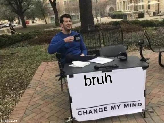 bruh | bruh | image tagged in memes,change my mind | made w/ Imgflip meme maker