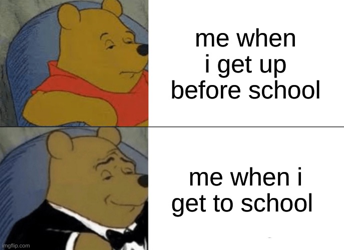 Tuxedo Winnie The Pooh Meme | me when i get up before school; me when i get to school | image tagged in memes,tuxedo winnie the pooh | made w/ Imgflip meme maker