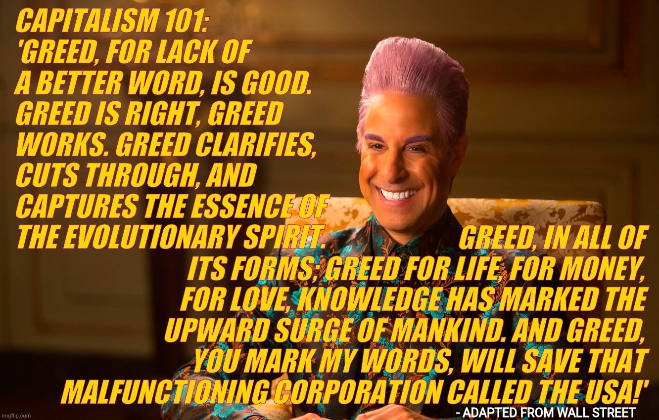 Caesar Fl | CAPITALISM 101: 'GREED, FOR LACK OF A BETTER WORD, IS GOOD. GREED IS RIGHT, GREED WORKS. GREED CLARIFIES, CUTS THROUGH, AND CAPTURES THE ESS | image tagged in caesar fl | made w/ Imgflip meme maker