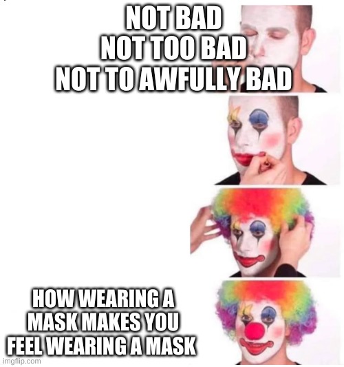how you feel everyday | NOT BAD

NOT TOO BAD
NOT TO AWFULLY BAD; HOW WEARING A MASK MAKES YOU FEEL WEARING A MASK | image tagged in clown makeup,covid-19,coronavirus | made w/ Imgflip meme maker