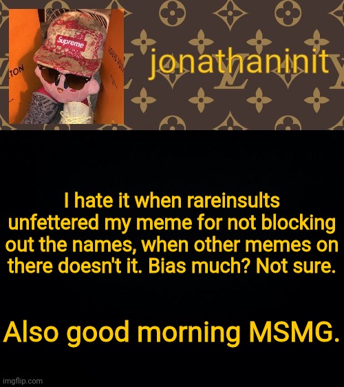 jonathaninit kirby drip | I hate it when rareinsults unfettered my meme for not blocking out the names, when other memes on there doesn't it. Bias much? Not sure. Also good morning MSMG. | image tagged in jonathaninit kirby drip | made w/ Imgflip meme maker