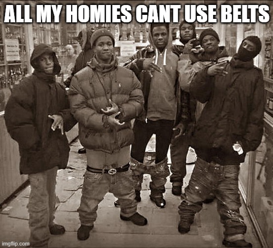 homies be dumb | ALL MY HOMIES CANT USE BELTS | image tagged in all my homies hate | made w/ Imgflip meme maker