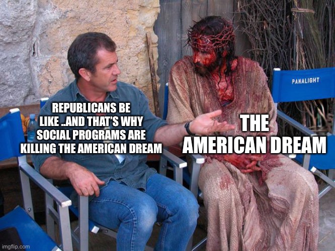 Mel Gibson and Jesus Christ | THE AMERICAN DREAM; REPUBLICANS BE LIKE ..AND THAT’S WHY SOCIAL PROGRAMS ARE KILLING THE AMERICAN DREAM | image tagged in mel gibson and jesus christ | made w/ Imgflip meme maker