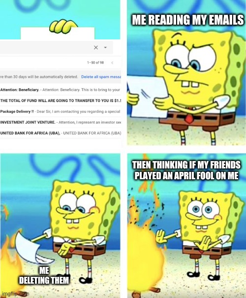 Spongebob Burning Paper | ME READING MY EMAILS; THEN THINKING IF MY FRIENDS PLAYED AN APRIL FOOL ON ME; ME DELETING THEM | image tagged in spongebob burning paper,spam | made w/ Imgflip meme maker