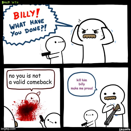 Billy, What Have You Done | no you is not a valid comeback; kill him billy make me proud | image tagged in billy what have you done | made w/ Imgflip meme maker