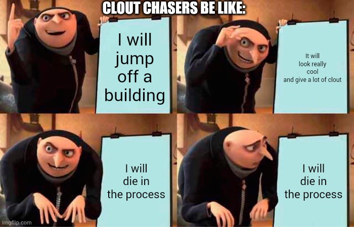 Lol | CLOUT CHASERS BE LIKE:; I will jump off a building; It will look really cool and give a lot of clout; I will die in the process; I will die in the process | image tagged in memes,gru's plan | made w/ Imgflip meme maker