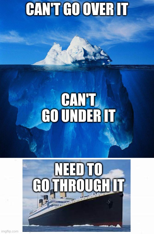 RIP | CAN'T GO OVER IT; CAN'T GO UNDER IT; NEED TO GO THROUGH IT | image tagged in iceberg | made w/ Imgflip meme maker
