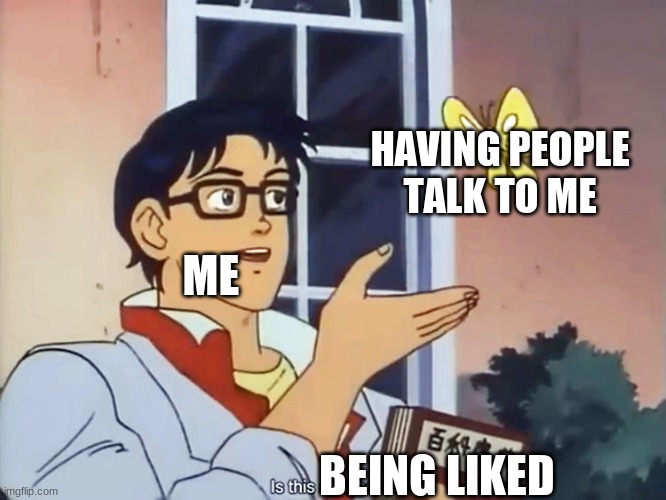 I need friends | HAVING PEOPLE TALK TO ME; ME; BEING LIKED | image tagged in anime butterfly meme | made w/ Imgflip meme maker
