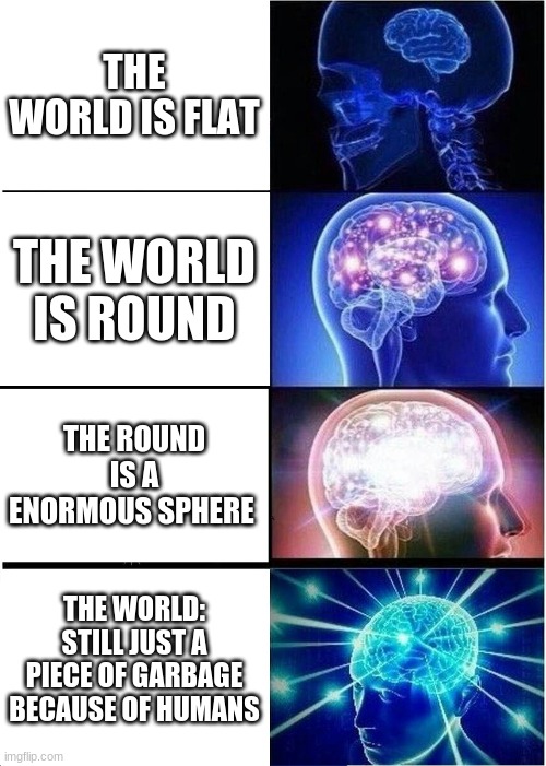 Expanding Brain | THE WORLD IS FLAT; THE WORLD IS ROUND; THE ROUND IS A ENORMOUS SPHERE; THE WORLD: STILL JUST A PIECE OF GARBAGE BECAUSE OF HUMANS | image tagged in memes,expanding brain | made w/ Imgflip meme maker