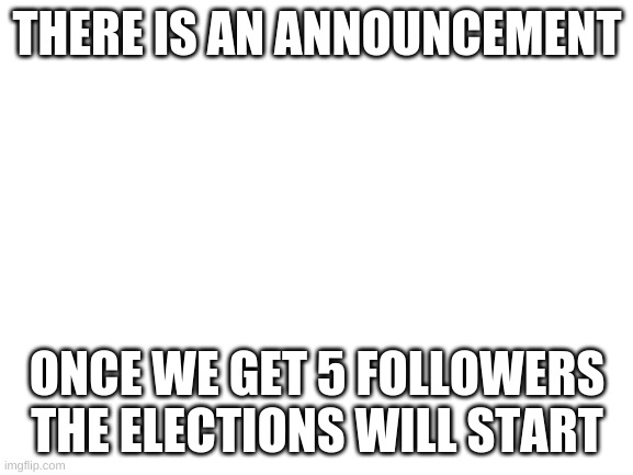 Announcement | THERE IS AN ANNOUNCEMENT; ONCE WE GET 5 FOLLOWERS THE ELECTIONS WILL START | image tagged in blank white template | made w/ Imgflip meme maker