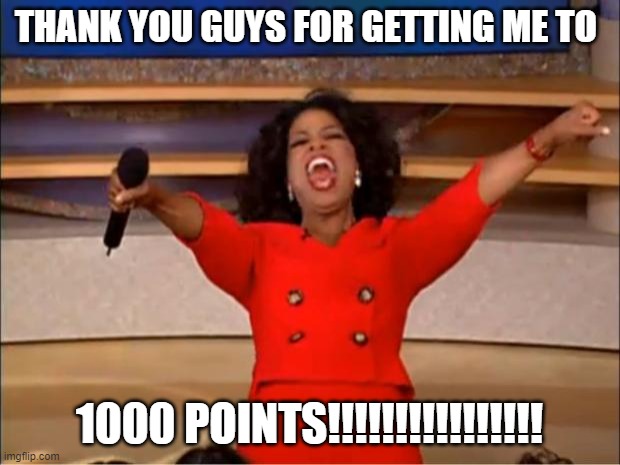 thank you this is my 100 point anniversary | THANK YOU GUYS FOR GETTING ME TO; 1000 POINTS!!!!!!!!!!!!!!!! | image tagged in memes,oprah you get a | made w/ Imgflip meme maker