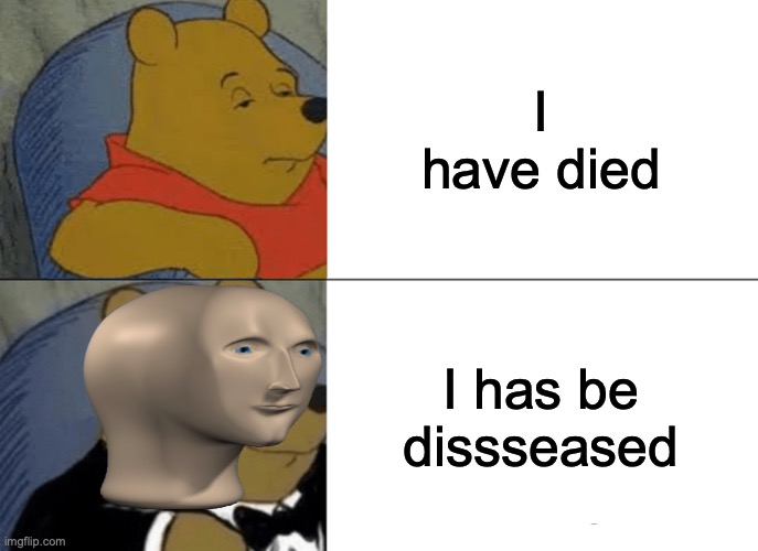 bad grammar meme man | I have died; I has be dissseased | image tagged in memes,tuxedo winnie the pooh,meme man,good memes,best memes,funny memes | made w/ Imgflip meme maker