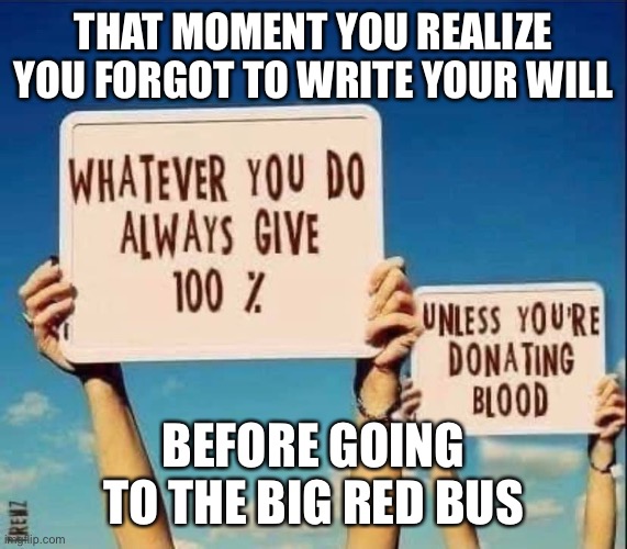 Oof lol XD | THAT MOMENT YOU REALIZE YOU FORGOT TO WRITE YOUR WILL; BEFORE GOING TO THE BIG RED BUS | image tagged in always give 100 | made w/ Imgflip meme maker