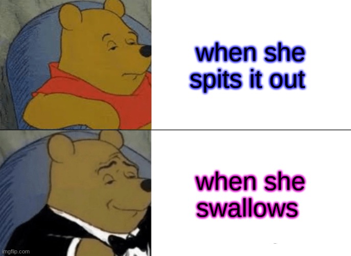 Tuxedo Winnie The Pooh Meme | when she spits it out; when she swallows | image tagged in memes,tuxedo winnie the pooh | made w/ Imgflip meme maker
