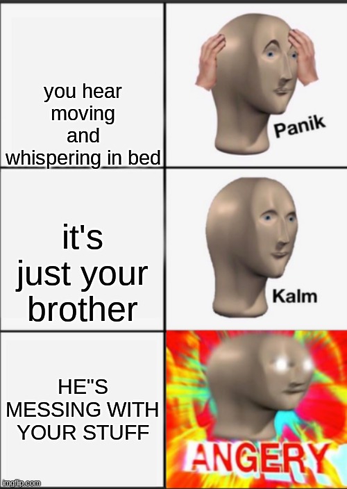 Ngl i hate when people touch my stuff- | you hear moving and whispering in bed; it's just your brother; HE"S MESSING WITH YOUR STUFF | image tagged in panik kalm angery | made w/ Imgflip meme maker
