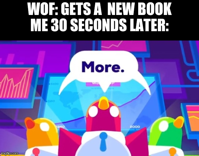 More -Kurzgesagt Birds |  WOF: GETS A  NEW BOOK
ME 30 SECONDS LATER: | image tagged in more -kurzgesagt birds,wings of fire | made w/ Imgflip meme maker