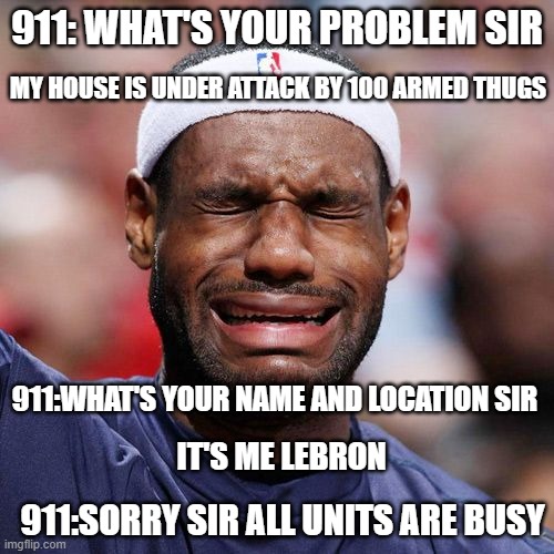 Lebron James Crying | 911: WHAT'S YOUR PROBLEM SIR; MY HOUSE IS UNDER ATTACK BY 100 ARMED THUGS; 911:WHAT'S YOUR NAME AND LOCATION SIR; IT'S ME LEBRON; 911:SORRY SIR ALL UNITS ARE BUSY | image tagged in lebron james crying | made w/ Imgflip meme maker