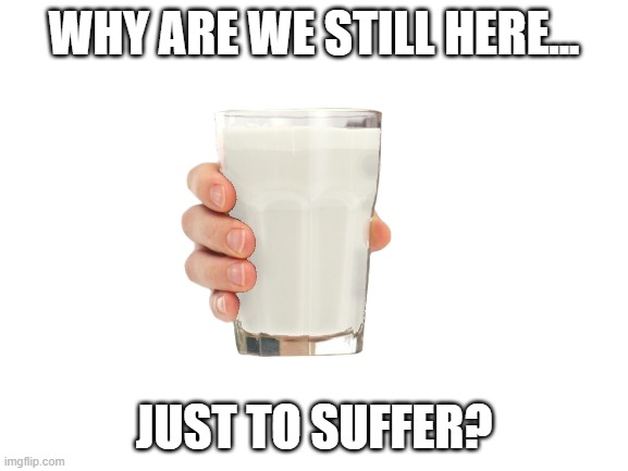 Blank White Template | WHY ARE WE STILL HERE... JUST TO SUFFER? | image tagged in blank white template | made w/ Imgflip meme maker