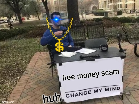 Change My Mind | free money scam; huh | image tagged in memes,change my mind | made w/ Imgflip meme maker